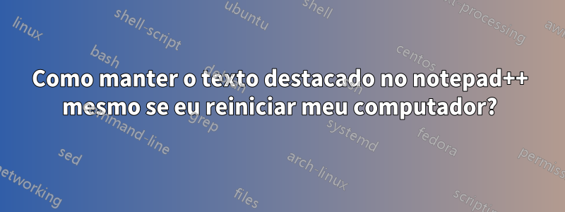 Como manter o texto destacado no notepad++ mesmo se eu reiniciar meu computador?