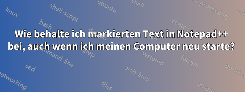 Wie behalte ich markierten Text in Notepad++ bei, auch wenn ich meinen Computer neu starte?