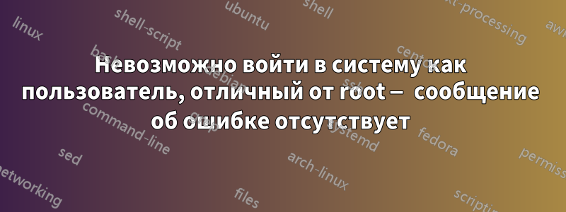 Невозможно войти в систему как пользователь, отличный от root — сообщение об ошибке отсутствует