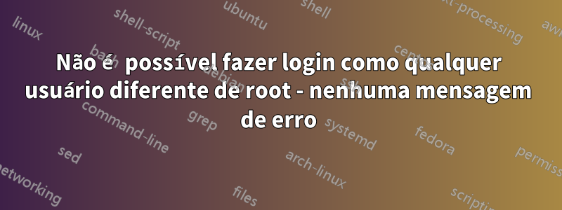 Não é possível fazer login como qualquer usuário diferente de root - nenhuma mensagem de erro