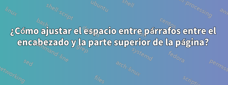 ¿Cómo ajustar el espacio entre párrafos entre el encabezado y la parte superior de la página?