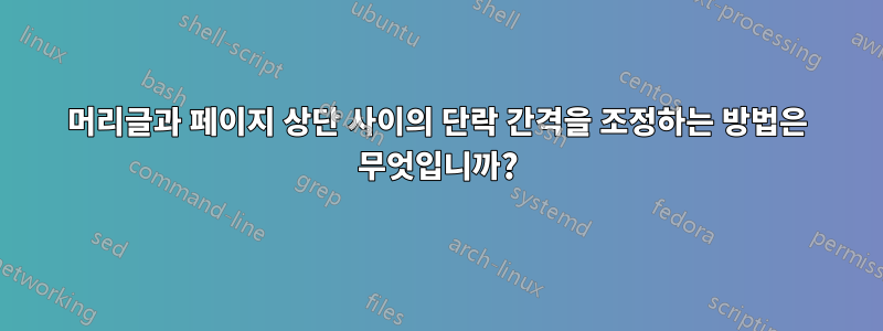 머리글과 페이지 상단 사이의 단락 간격을 조정하는 방법은 무엇입니까?