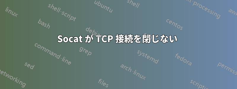 Socat が TCP 接続を閉じない