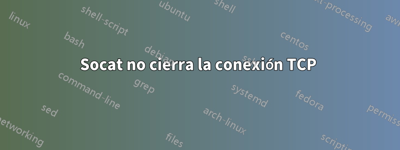 Socat no cierra la conexión TCP