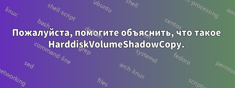 Пожалуйста, помогите объяснить, что такое HarddiskVolumeShadowCopy.