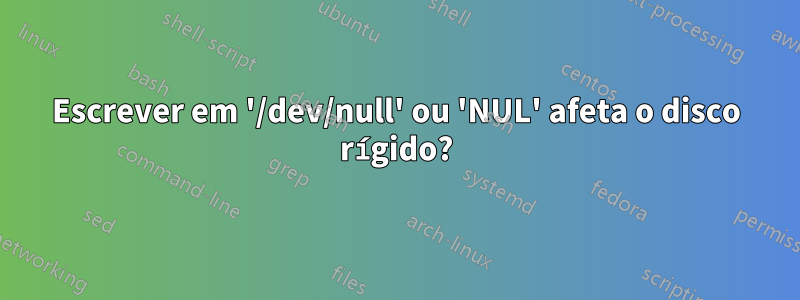 Escrever em '/dev/null' ou 'NUL' afeta o disco rígido?