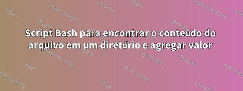 Script Bash para encontrar o conteúdo do arquivo em um diretório e agregar valor