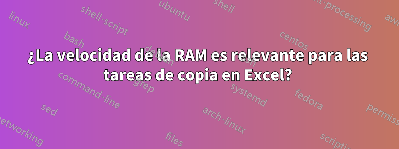 ¿La velocidad de la RAM es relevante para las tareas de copia en Excel?