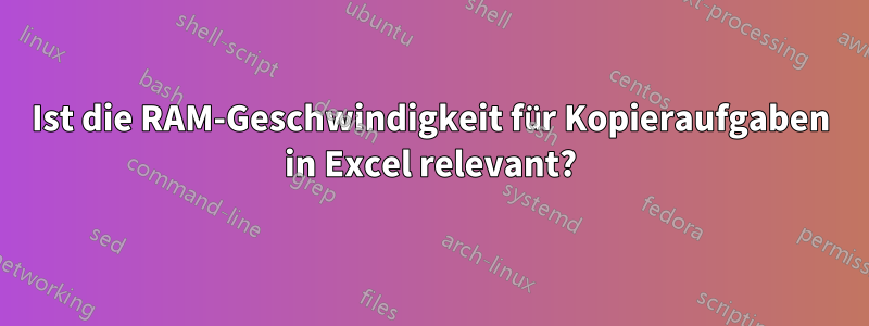 Ist die RAM-Geschwindigkeit für Kopieraufgaben in Excel relevant?