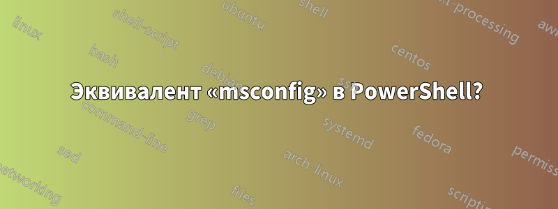 Эквивалент «msconfig» в PowerShell?