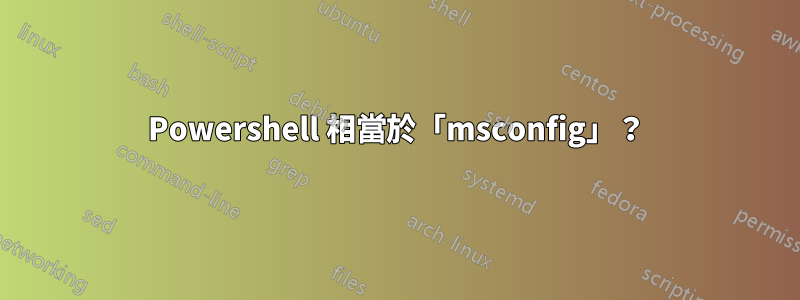 Powershell 相當於「msconfig」？