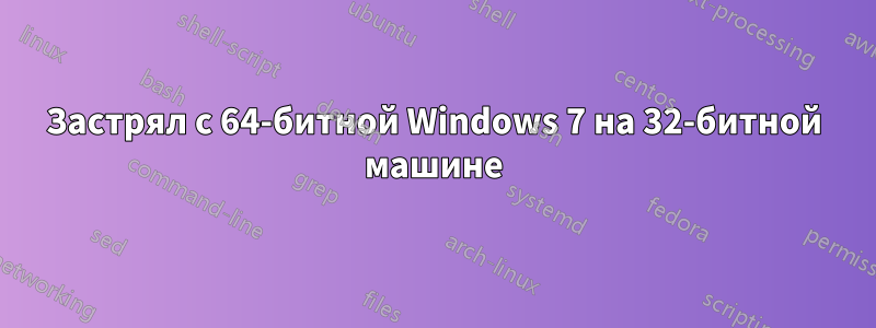 Застрял с 64-битной Windows 7 на 32-битной машине