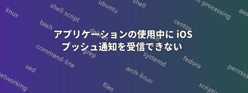 アプリケーションの使用中に iOS プッシュ通知を受信できない 