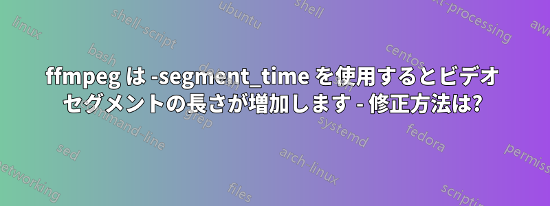 ffmpeg は -segment_time を使用するとビデオ セグメントの長さが増加します - 修正方法は?