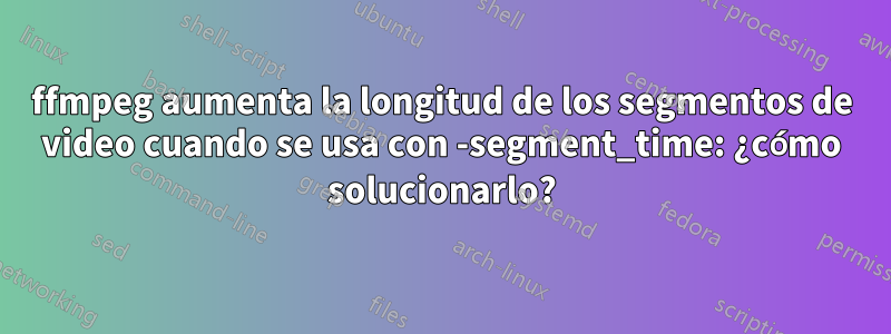 ffmpeg aumenta la longitud de los segmentos de video cuando se usa con -segment_time: ¿cómo solucionarlo?