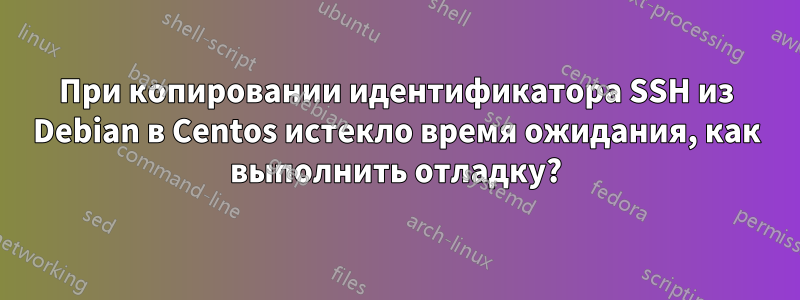 При копировании идентификатора SSH из Debian в Centos истекло время ожидания, как выполнить отладку?