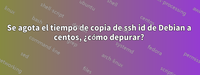 Se agota el tiempo de copia de ssh id de Debian a centos, ¿cómo depurar?