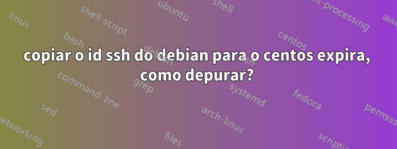 copiar o id ssh do debian para o centos expira, como depurar?