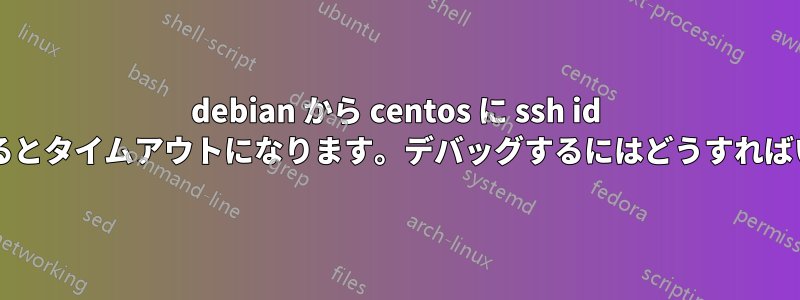 debian から centos に ssh id をコピーするとタイムアウトになります。デバッグするにはどうすればいいですか?