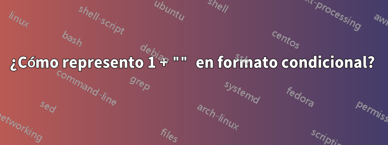 ¿Cómo represento 1 + "" en formato condicional?