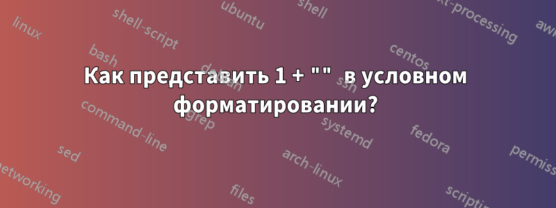 Как представить 1 + "" в условном форматировании?