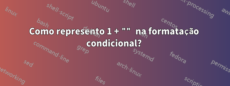 Como represento 1 + "" na formatação condicional?