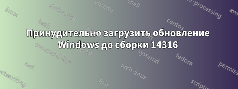 Принудительно загрузить обновление Windows до сборки 14316