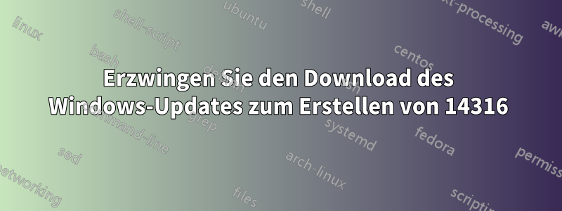 Erzwingen Sie den Download des Windows-Updates zum Erstellen von 14316