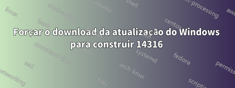 Forçar o download da atualização do Windows para construir 14316