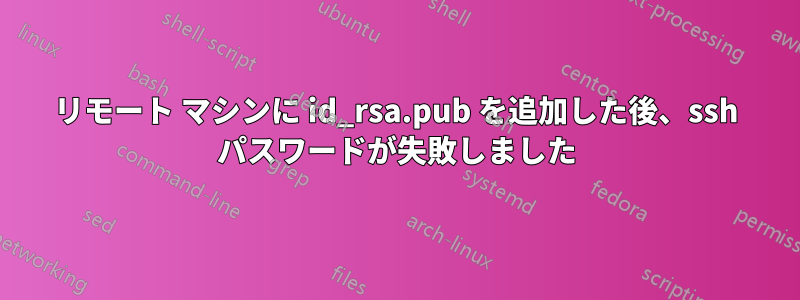 リモート マシンに id_rsa.pub を追加した後、ssh パスワードが失敗しました