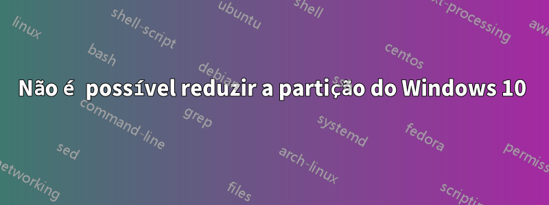 Não é possível reduzir a partição do Windows 10