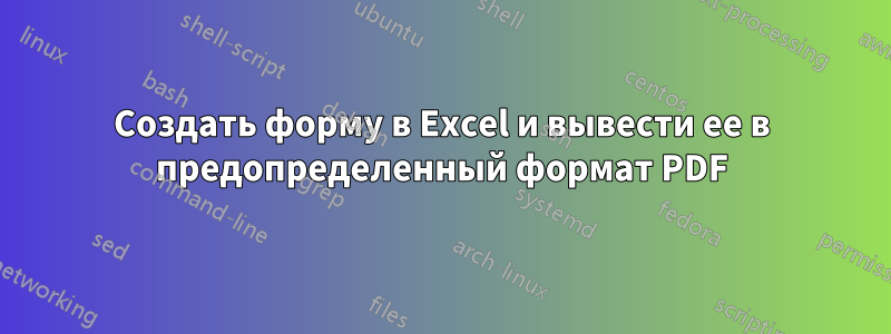 Создать форму в Excel и вывести ее в предопределенный формат PDF