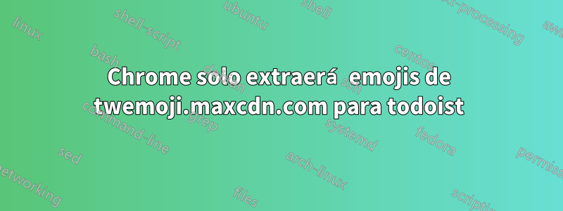 Chrome solo extraerá emojis de twemoji.maxcdn.com para todoist