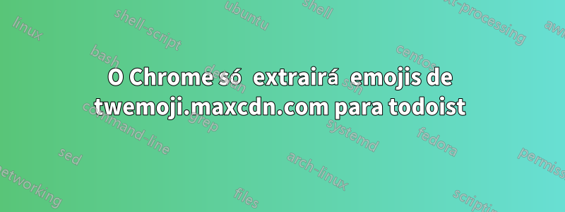 O Chrome só extrairá emojis de twemoji.maxcdn.com para todoist