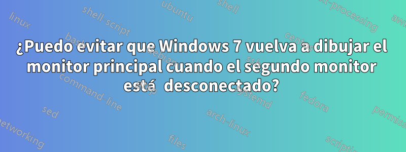 ¿Puedo evitar que Windows 7 vuelva a dibujar el monitor principal cuando el segundo monitor está desconectado?