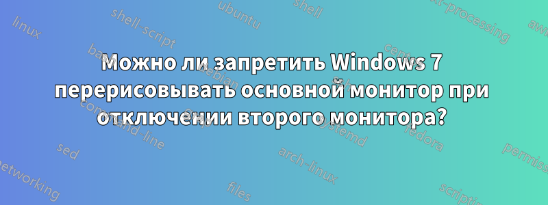 Можно ли запретить Windows 7 перерисовывать основной монитор при отключении второго монитора?