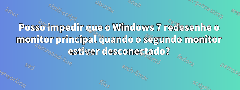 Posso impedir que o Windows 7 redesenhe o monitor principal quando o segundo monitor estiver desconectado?