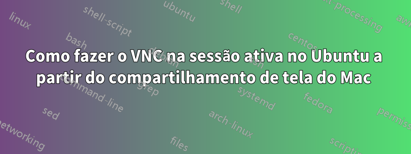 Como fazer o VNC na sessão ativa no Ubuntu a partir do compartilhamento de tela do Mac