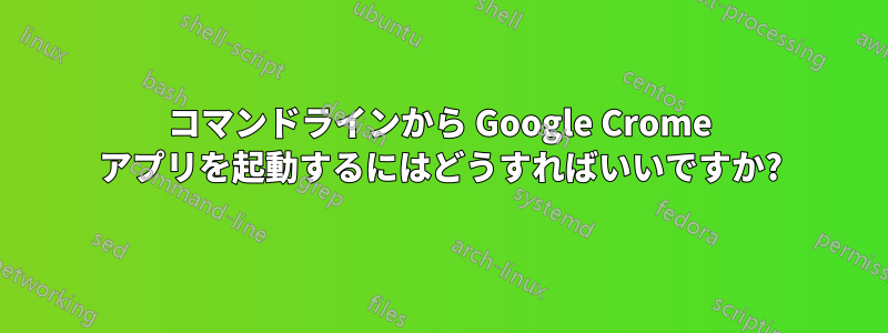 コマンドラインから Google Crome アプリを起動するにはどうすればいいですか?