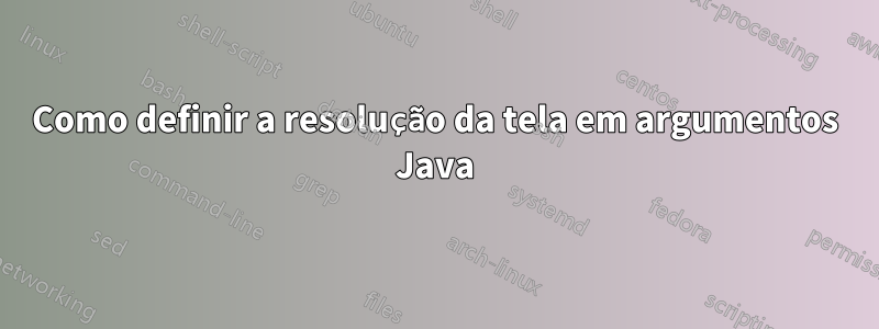 Como definir a resolução da tela em argumentos Java