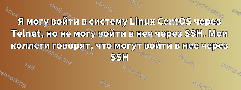 Я могу войти в систему Linux CentOS через Telnet, но не могу войти в нее через SSH. Мои коллеги говорят, что могут войти в нее через SSH