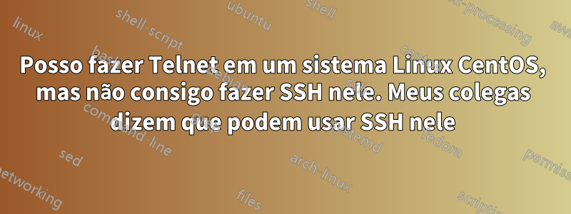 Posso fazer Telnet em um sistema Linux CentOS, mas não consigo fazer SSH nele. Meus colegas dizem que podem usar SSH nele