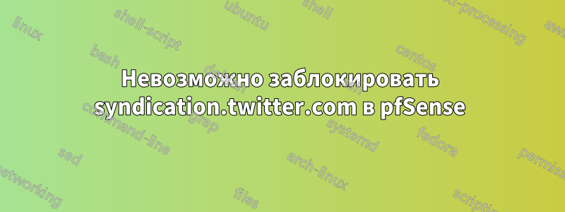 Невозможно заблокировать syndication.twitter.com в pfSense