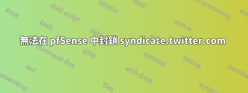 無法在 pfSense 中封鎖 syndicate.twitter.com