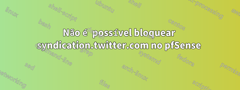 Não é possível bloquear syndication.twitter.com no pfSense