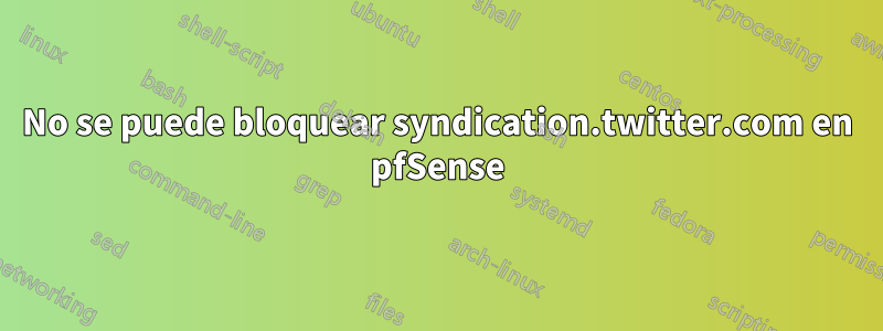 No se puede bloquear syndication.twitter.com en pfSense