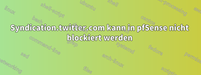 Syndication.twitter.com kann in pfSense nicht blockiert werden