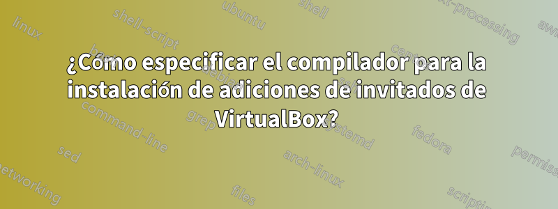 ¿Cómo especificar el compilador para la instalación de adiciones de invitados de VirtualBox?