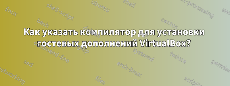 Как указать компилятор для установки гостевых дополнений VirtualBox?