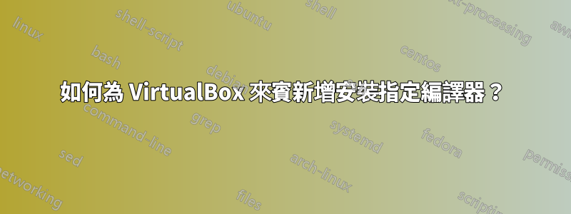 如何為 VirtualBox 來賓新增安裝指定編譯器？